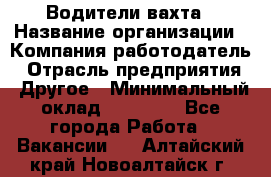 Водители вахта › Название организации ­ Компания-работодатель › Отрасль предприятия ­ Другое › Минимальный оклад ­ 50 000 - Все города Работа » Вакансии   . Алтайский край,Новоалтайск г.